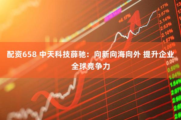 配资658 中天科技薛驰：向新向海向外 提升企业全球竞争力