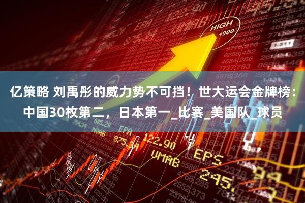 亿策略 刘禹彤的威力势不可挡！世大运会金牌榜：中国30枚第二，日本第一_比赛_美国队_球员