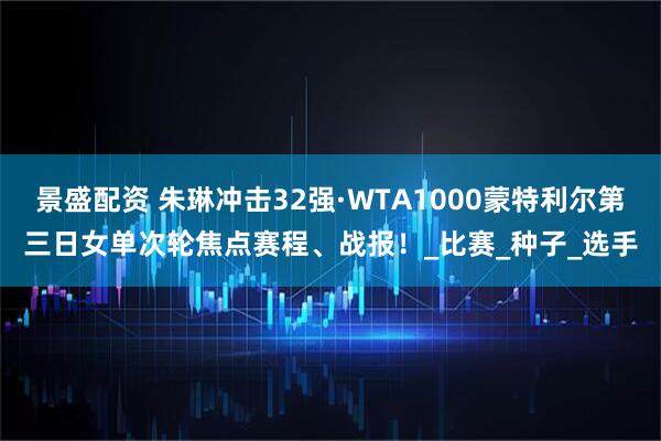 景盛配资 朱琳冲击32强·WTA1000蒙特利尔第三日女单次轮焦点赛程、战报！_比赛_种子_选手