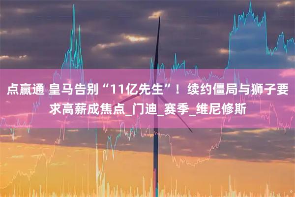 点赢通 皇马告别“11亿先生”！续约僵局与狮子要求高薪成焦点_门迪_赛季_维尼修斯