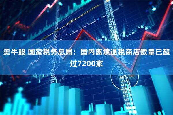 美牛股 国家税务总局：国内离境退税商店数量已超过7200家