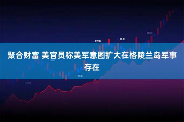 聚合财富 美官员称美军意图扩大在格陵兰岛军事存在