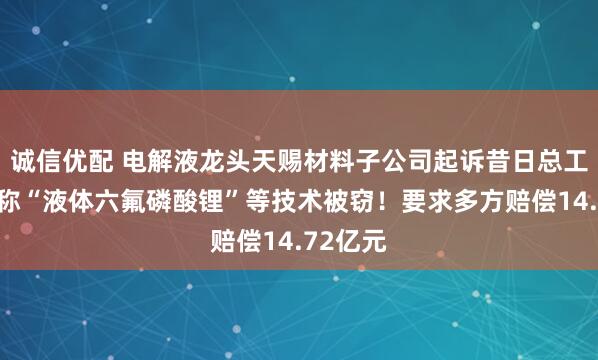 诚信优配 电解液龙头天赐材料子公司起诉昔日总工程师，称“液体六氟磷酸锂”等技术被窃！要求多方赔偿14.72亿元