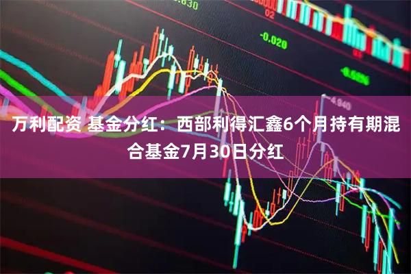 万利配资 基金分红：西部利得汇鑫6个月持有期混合基金7月30日分红
