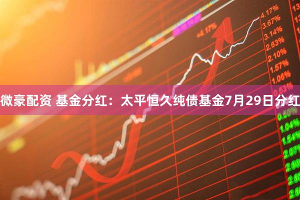 微豪配资 基金分红：太平恒久纯债基金7月29日分红