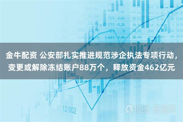 金牛配资 公安部扎实推进规范涉企执法专项行动，变更或解除冻结账户88万个，释放资金462亿元