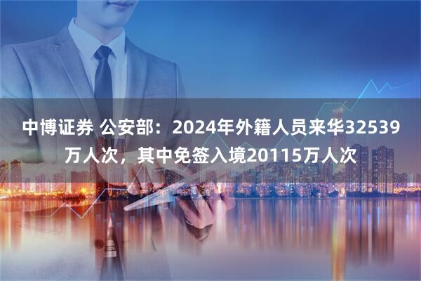 中博证券 公安部：2024年外籍人员来华32539万人次，其中免签入境20115万人次