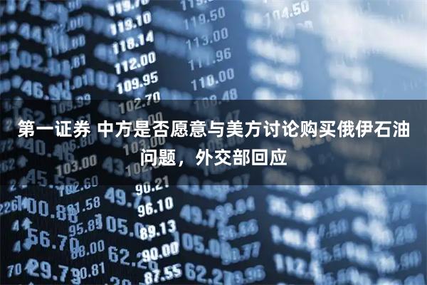 第一证券 中方是否愿意与美方讨论购买俄伊石油问题，外交部回应