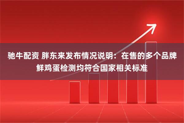 驰牛配资 胖东来发布情况说明：在售的多个品牌鲜鸡蛋检测均符合国家相关标准