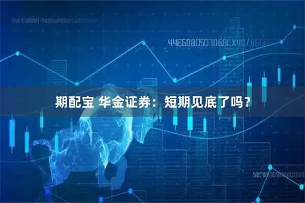 期配宝 华金证券：短期见底了吗？
