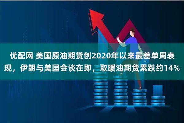 优配网 美国原油期货创2020年以来最差单周表现，伊朗与美国会谈在即，取暖油期货累跌约14%