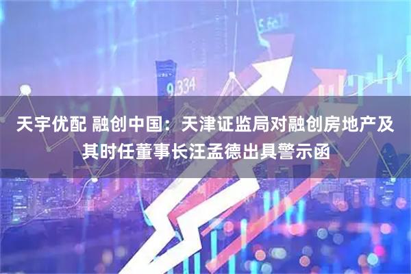 天宇优配 融创中国：天津证监局对融创房地产及其时任董事长汪孟德出具警示函