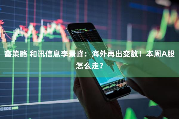 鑫策略 和讯信息李景峰：海外再出变数！本周A股怎么走？
