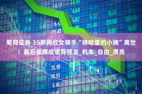 蜀商证券 35岁网红女骑手“骑哈雷的小姨”离世!最后视频成诡异预言_机车_自由_漂亮